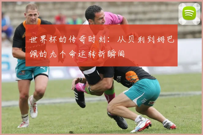 世界杯的传奇时刻：从贝利到姆巴佩的九个命运转折瞬间