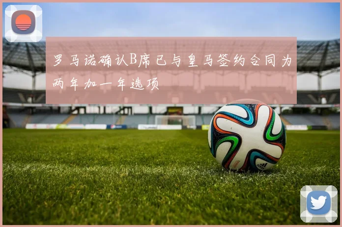 罗马诺确认B席已与皇马签约合同为两年加一年选项