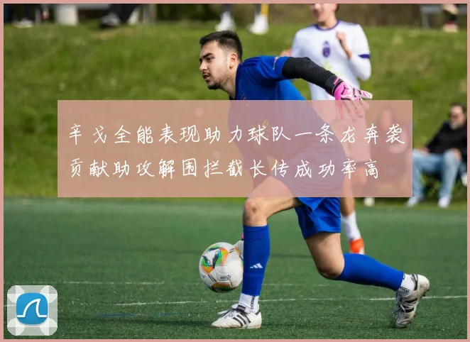 辛戈全能表现助力球队一条龙奔袭贡献助攻解围拦截长传成功率高