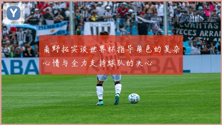 南野拓实谈世界杯指导角色的复杂心情与全力支持球队的决心