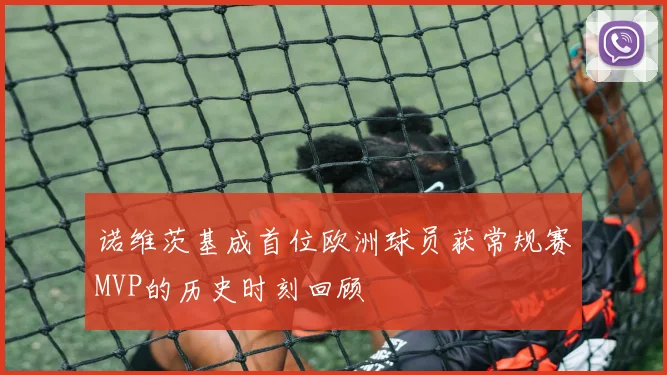 诺维茨基成首位欧洲球员获常规赛MVP的历史时刻回顾