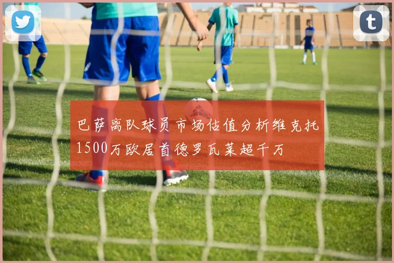 巴萨离队球员市场估值分析维克托1500万欧居首德罗瓦莱超千万
