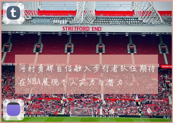 河村勇辉自信融入步行者队伍期待在NBA展现个人实力与潜力