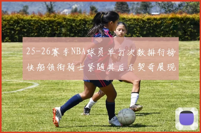 25-26赛季NBA球员单打次数排行榜快船领衔骑士紧随其后东契奇展现最高效率