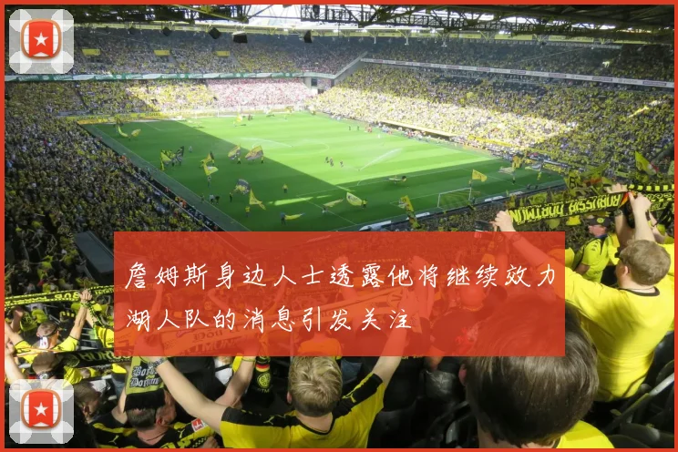 詹姆斯身边人士透露他将继续效力湖人队的消息引发关注