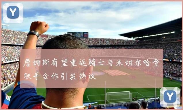 詹姆斯有望重返骑士与米切尔哈登联手合作引发热议