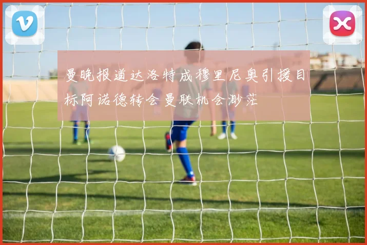 曼晚报道达洛特成穆里尼奥引援目标阿诺德转会曼联机会渺茫