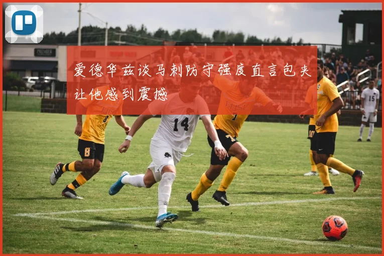 爱德华兹谈马刺防守强度直言包夹让他感到震撼