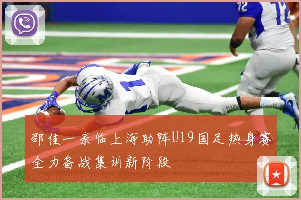 邵佳一亲临上海助阵U19国足热身赛全力备战集训新阶段