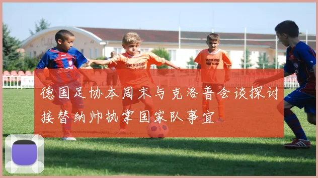 德国足协本周末与克洛普会谈探讨接替纳帅执掌国家队事宜