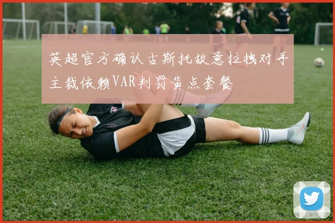 英超官方确认古斯托故意拉拽对手主裁依赖VAR判罚黄点套餐