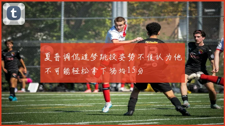 夏普调侃追梦跳投姿势不佳认为他不可能轻松拿下场均15分