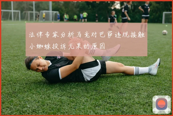 法律专家分析马竞对巴萨违规接触小蜘蛛投诉无果的原因