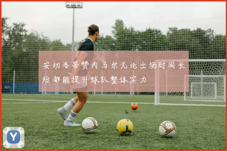 安切洛蒂赞内马尔无论出场时间长短都能提升球队整体实力