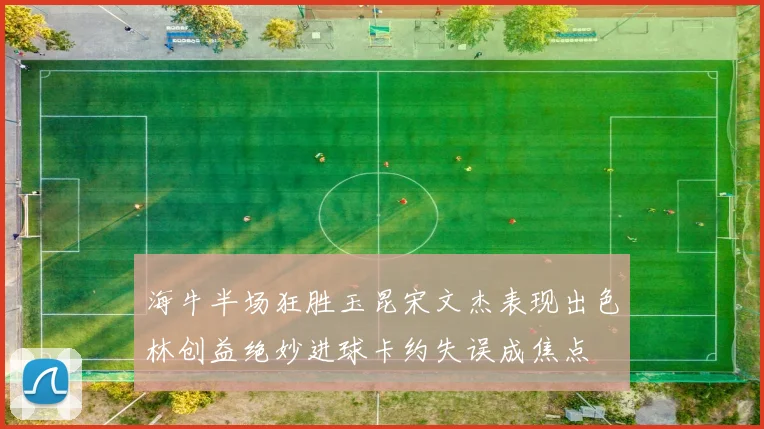 海牛半场狂胜玉昆宋文杰表现出色林创益绝妙进球卡约失误成焦点