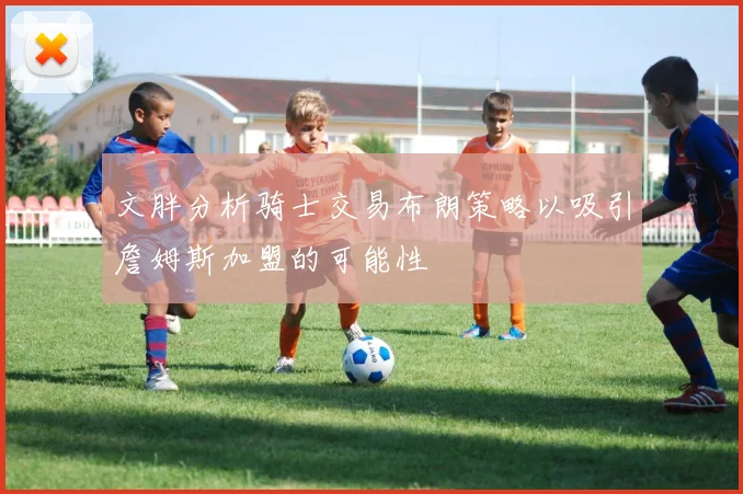 文胖分析骑士交易布朗策略以吸引詹姆斯加盟的可能性