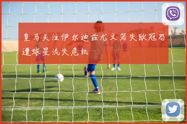 皇马关注伊尔迪兹尤文若失欧冠恐遭球星流失危机