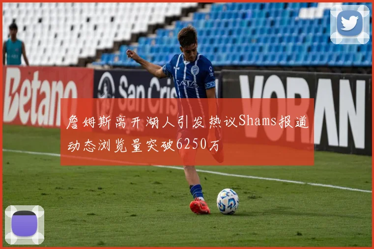 詹姆斯离开湖人引发热议Shams报道动态浏览量突破6250万