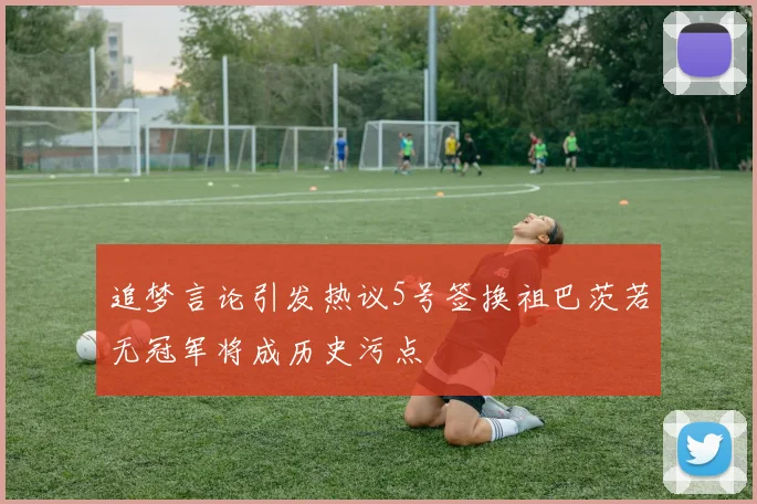 追梦言论引发热议5号签换祖巴茨若无冠军将成历史污点