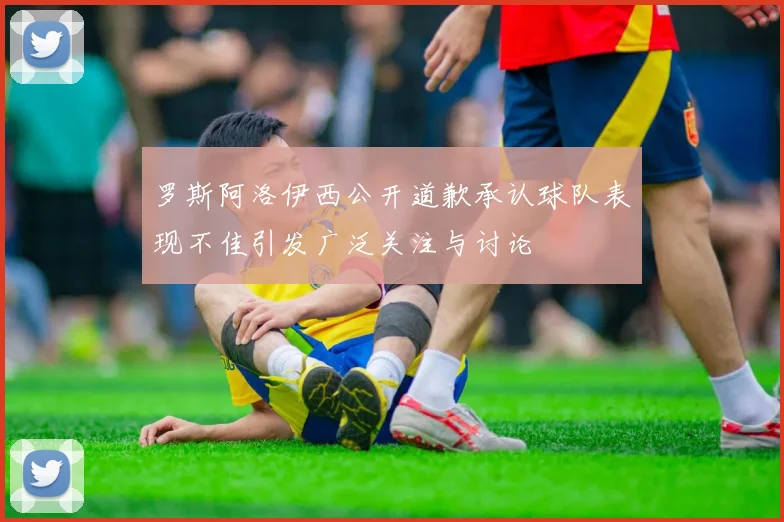 罗斯阿洛伊西公开道歉承认球队表现不佳引发广泛关注与讨论