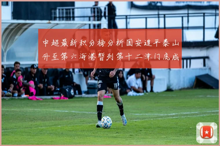 中超最新积分榜分析国安追平泰山升至第六海港暂列第十二津门虎成功摆脱垫底困境