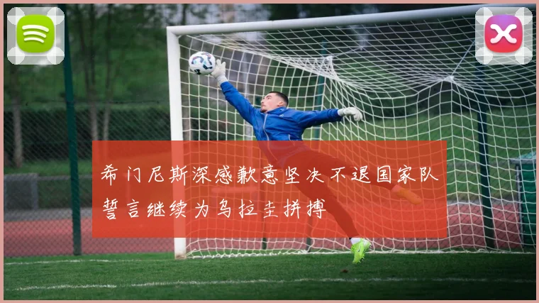希门尼斯深感歉意坚决不退国家队誓言继续为乌拉圭拼搏
