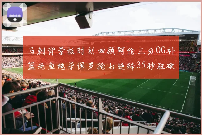 马刺背景板时刻回顾阿伦三分OG补篮老鱼绝杀保罗抢七逆转35秒狂砍13分