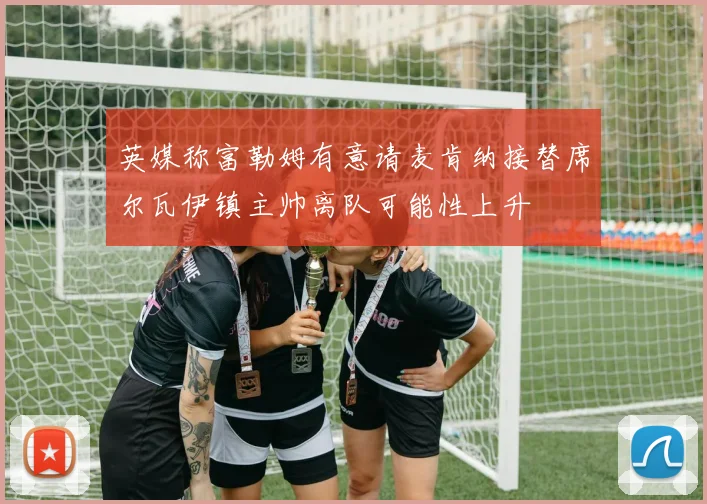 英媒称富勒姆有意请麦肯纳接替席尔瓦伊镇主帅离队可能性上升