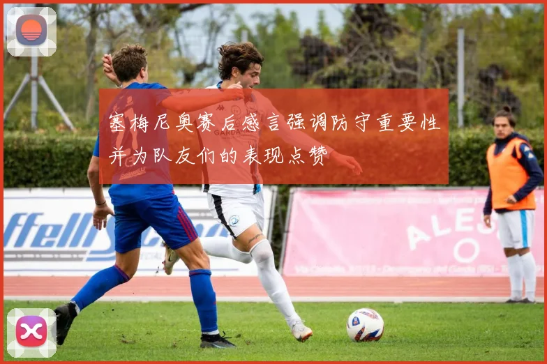 塞梅尼奥赛后感言强调防守重要性并为队友们的表现点赞