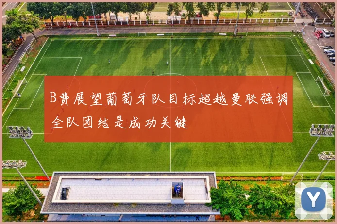B费展望葡萄牙队目标超越曼联强调全队团结是成功关键