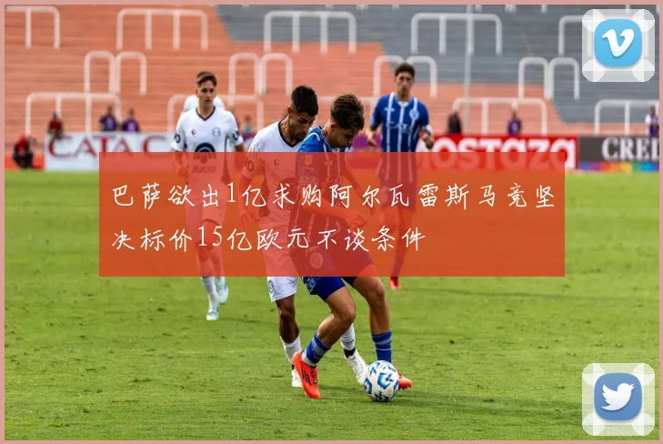 巴萨欲出1亿求购阿尔瓦雷斯马竞坚决标价15亿欧元不谈条件