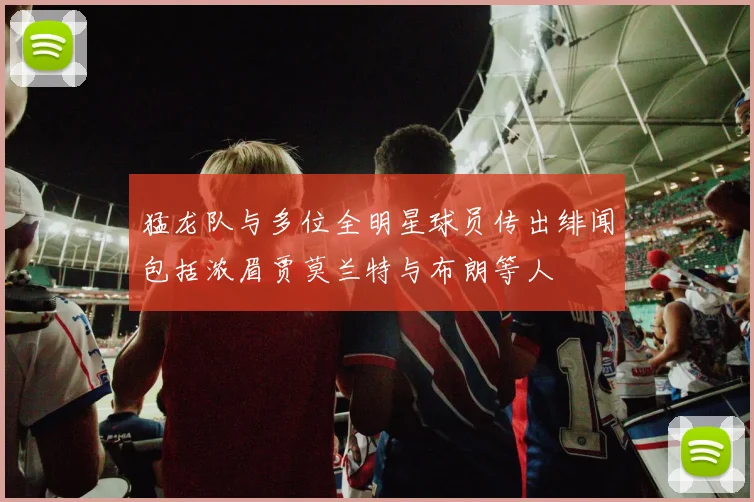 猛龙队与多位全明星球员传出绯闻包括浓眉贾莫兰特与布朗等人