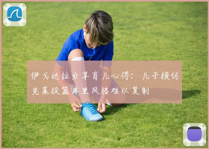 伊戈达拉分享育儿心得：儿子模仿克莱投篮库里风格难以复制