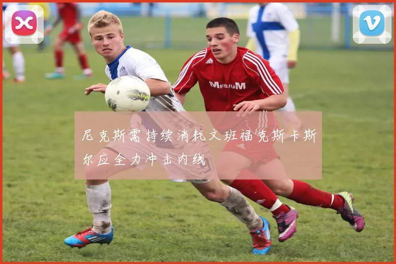 尼克斯需持续消耗文班福克斯卡斯尔应全力冲击内线