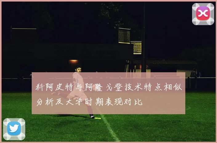 科阿皮特与阿隆戈登技术特点相似分析及大学时期表现对比