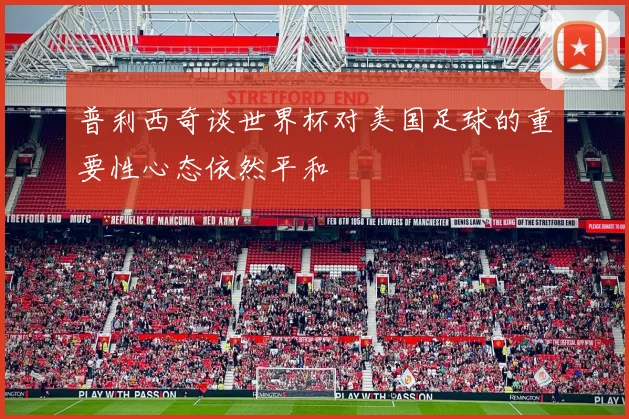 普利西奇谈世界杯对美国足球的重要性心态依然平和
