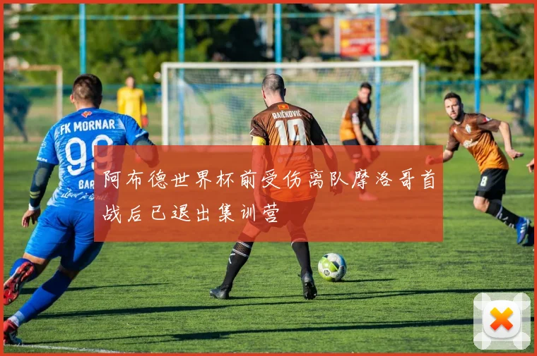 阿布德世界杯前受伤离队摩洛哥首战后已退出集训营